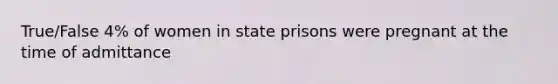 True/False 4% of women in state prisons were pregnant at the time of admittance