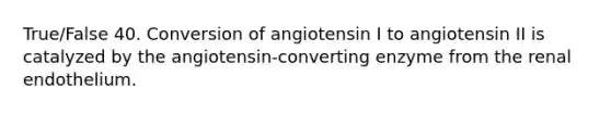 True/False 40. Conversion of angiotensin I to angiotensin II is catalyzed by the angiotensin-converting enzyme from the renal endothelium.