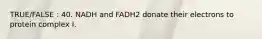 TRUE/FALSE : 40. NADH and FADH2 donate their electrons to protein complex I.