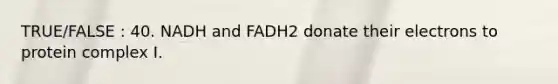 TRUE/FALSE : 40. NADH and FADH2 donate their electrons to protein complex I.