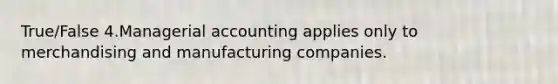 True/False 4.Managerial accounting applies only to merchandising and manufacturing companies.