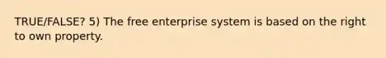 TRUE/FALSE? 5) The free enterprise system is based on the right to own property.