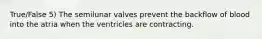 True/False 5) The semilunar valves prevent the backflow of blood into the atria when the ventricles are contracting.