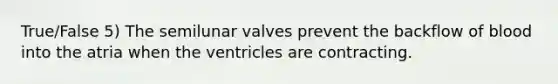 True/False 5) The semilunar valves prevent the backflow of blood into the atria when the ventricles are contracting.