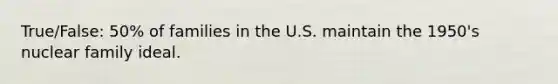 True/False: 50% of families in the U.S. maintain the 1950's nuclear family ideal.