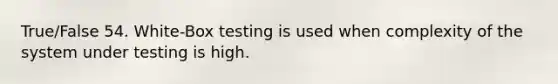 True/False 54. White-Box testing is used when complexity of the system under testing is high.