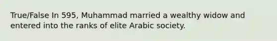 True/False In 595, Muhammad married a wealthy widow and entered into the ranks of elite Arabic society.