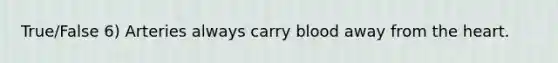 True/False 6) Arteries always carry blood away from the heart.