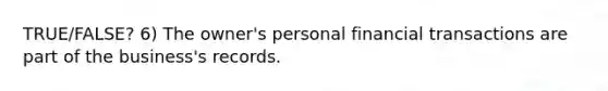 TRUE/FALSE? 6) The owner's personal financial transactions are part of the business's records.