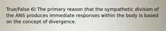 True/False 6) The primary reason that the sympathetic division of the ANS produces immediate responses within the body is based on the concept of divergence.