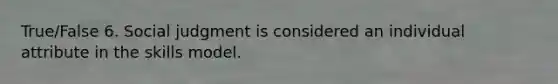 True/False 6. Social judgment is considered an individual attribute in the skills model.