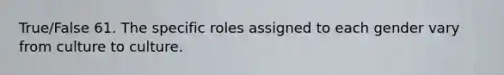 True/False 61. The specific roles assigned to each gender vary from culture to culture.