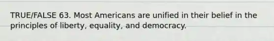 TRUE/FALSE 63. Most Americans are unified in their belief in the principles of liberty, equality, and democracy.