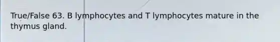 True/False 63. B lymphocytes and T lymphocytes mature in the thymus gland.