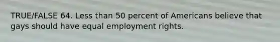 TRUE/FALSE 64. Less than 50 percent of Americans believe that gays should have equal employment rights.