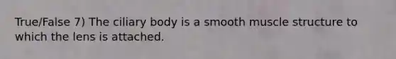 True/False 7) The ciliary body is a smooth muscle structure to which the lens is attached.