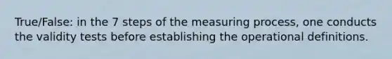 True/False: in the 7 steps of the measuring process, one conducts the validity tests before establishing the operational definitions.