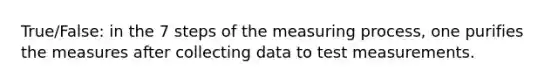 True/False: in the 7 steps of the measuring process, one purifies the measures after collecting data to test measurements.