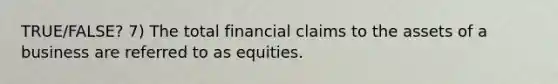 TRUE/FALSE? 7) The total financial claims to the assets of a business are referred to as equities.