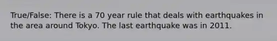 True/False: There is a 70 year rule that deals with earthquakes in the area around Tokyo. The last earthquake was in 2011.