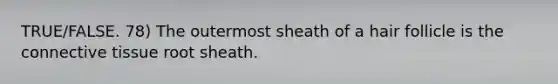 TRUE/FALSE. 78) The outermost sheath of a hair follicle is the connective tissue root sheath.