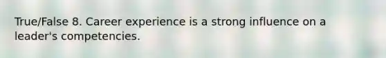 True/False 8. Career experience is a strong influence on a leader's competencies.