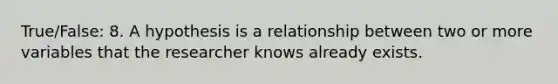 True/False: 8. A hypothesis is a relationship between two or more variables that the researcher knows already exists.