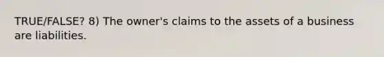 TRUE/FALSE? 8) The owner's claims to the assets of a business are liabilities.