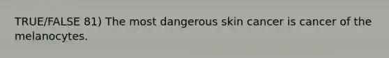 TRUE/FALSE 81) The most dangerous skin cancer is cancer of the melanocytes.