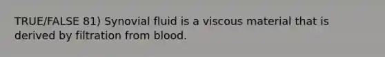 TRUE/FALSE 81) Synovial fluid is a viscous material that is derived by filtration from blood.