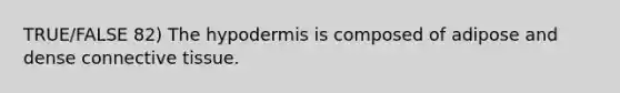 TRUE/FALSE 82) The hypodermis is composed of adipose and dense connective tissue.