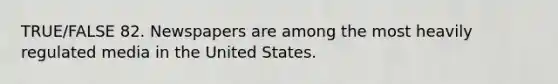 TRUE/FALSE 82. Newspapers are among the most heavily regulated media in the United States.