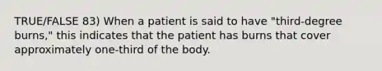 TRUE/FALSE 83) When a patient is said to have "third-degree burns," this indicates that the patient has burns that cover approximately one-third of the body.