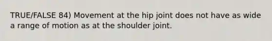 TRUE/FALSE 84) Movement at the hip joint does not have as wide a range of motion as at the shoulder joint.