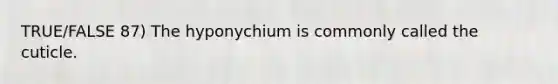 TRUE/FALSE 87) The hyponychium is commonly called the cuticle.