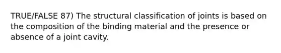 TRUE/FALSE 87) The structural classification of joints is based on the composition of the binding material and the presence or absence of a joint cavity.