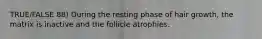 TRUE/FALSE 88) During the resting phase of hair growth, the matrix is inactive and the follicle atrophies.
