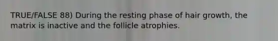 TRUE/FALSE 88) During the resting phase of hair growth, the matrix is inactive and the follicle atrophies.