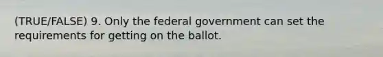 (TRUE/FALSE) 9. Only the federal government can set the requirements for getting on the ballot.