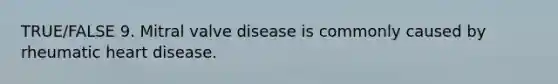 TRUE/FALSE 9. Mitral valve disease is commonly caused by rheumatic heart disease.