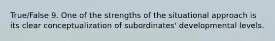 True/False 9. One of the strengths of the situational approach is its clear conceptualization of subordinates' developmental levels.