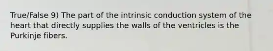 True/False 9) The part of the intrinsic conduction system of the heart that directly supplies the walls of the ventricles is the Purkinje fibers.