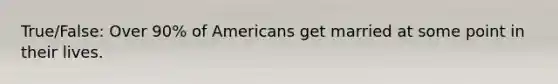 True/False: Over 90% of Americans get married at some point in their lives.