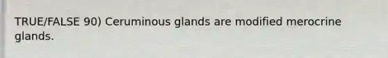 TRUE/FALSE 90) Ceruminous glands are modified merocrine glands.