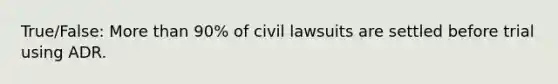 True/False: More than 90% of civil lawsuits are settled before trial using ADR.