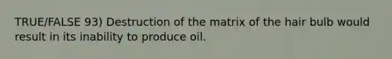 TRUE/FALSE 93) Destruction of the matrix of the hair bulb would result in its inability to produce oil.