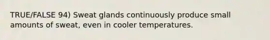 TRUE/FALSE 94) Sweat glands continuously produce small amounts of sweat, even in cooler temperatures.