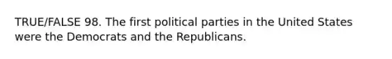 TRUE/FALSE 98. The first political parties in the United States were the Democrats and the Republicans.