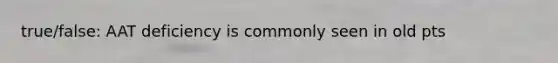 true/false: AAT deficiency is commonly seen in old pts
