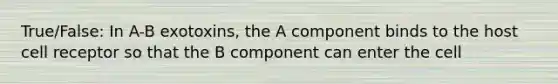 True/False: In A-B exotoxins, the A component binds to the host cell receptor so that the B component can enter the cell